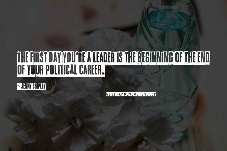 Jenny Shipley Quotes: The first day you're a leader is the beginning of the end of your political career.