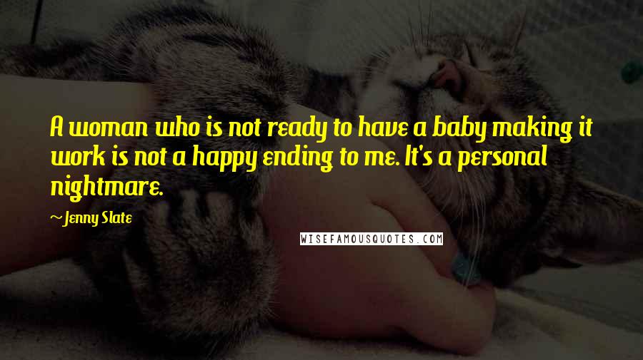 Jenny Slate Quotes: A woman who is not ready to have a baby making it work is not a happy ending to me. It's a personal nightmare.