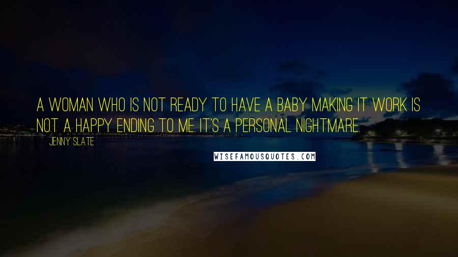 Jenny Slate Quotes: A woman who is not ready to have a baby making it work is not a happy ending to me. It's a personal nightmare.