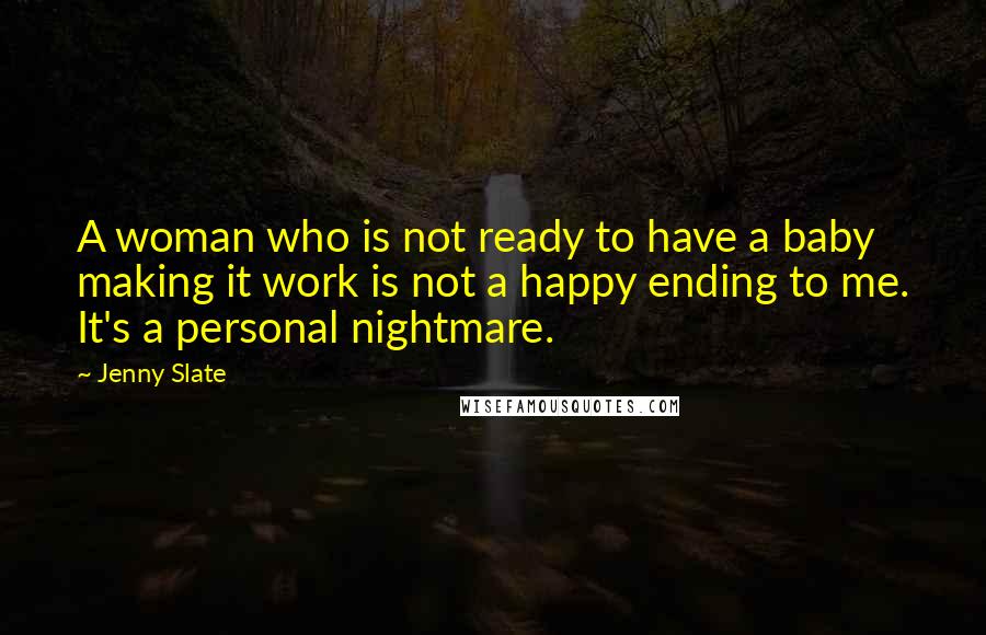 Jenny Slate Quotes: A woman who is not ready to have a baby making it work is not a happy ending to me. It's a personal nightmare.