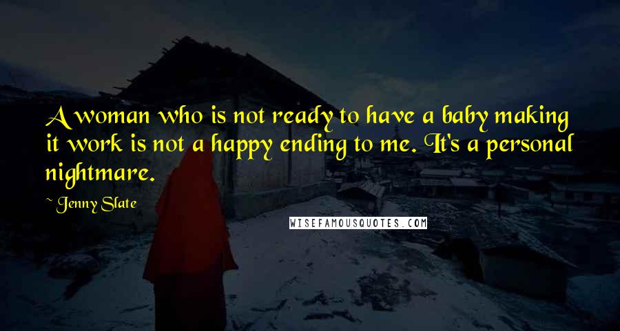 Jenny Slate Quotes: A woman who is not ready to have a baby making it work is not a happy ending to me. It's a personal nightmare.