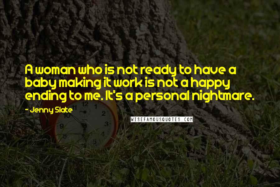 Jenny Slate Quotes: A woman who is not ready to have a baby making it work is not a happy ending to me. It's a personal nightmare.