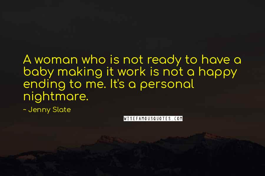 Jenny Slate Quotes: A woman who is not ready to have a baby making it work is not a happy ending to me. It's a personal nightmare.
