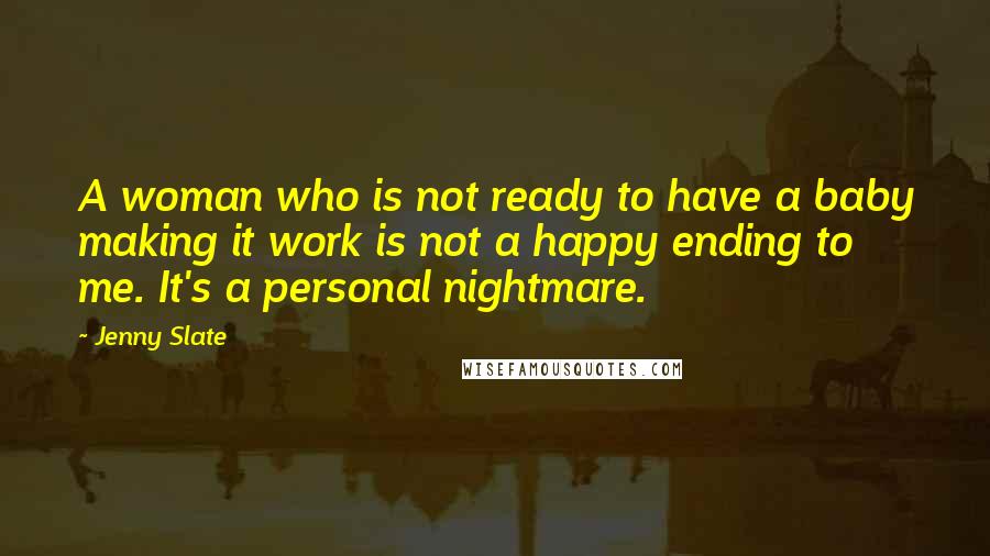 Jenny Slate Quotes: A woman who is not ready to have a baby making it work is not a happy ending to me. It's a personal nightmare.