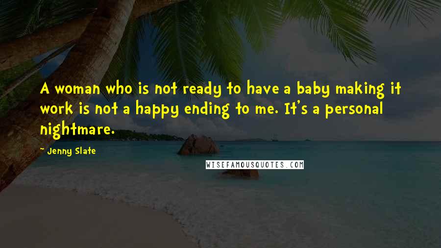 Jenny Slate Quotes: A woman who is not ready to have a baby making it work is not a happy ending to me. It's a personal nightmare.