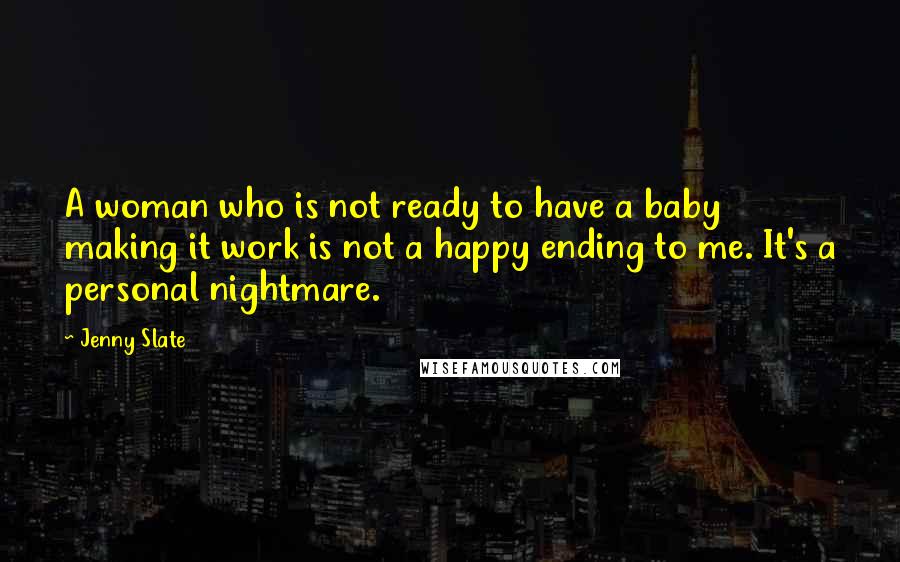 Jenny Slate Quotes: A woman who is not ready to have a baby making it work is not a happy ending to me. It's a personal nightmare.