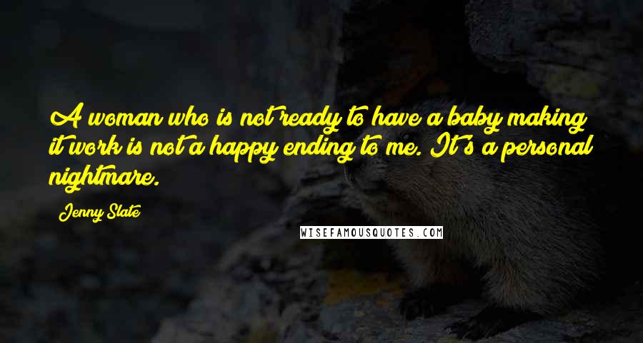 Jenny Slate Quotes: A woman who is not ready to have a baby making it work is not a happy ending to me. It's a personal nightmare.