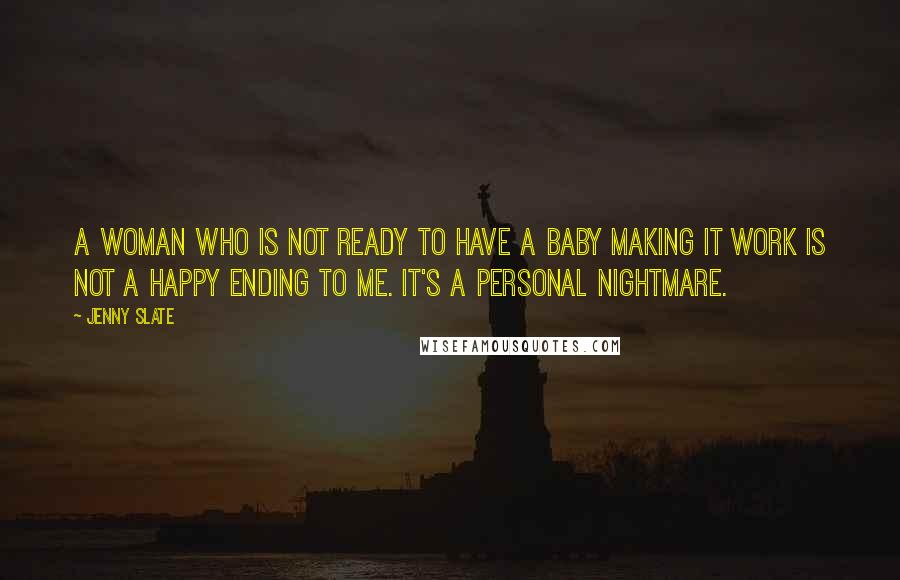 Jenny Slate Quotes: A woman who is not ready to have a baby making it work is not a happy ending to me. It's a personal nightmare.