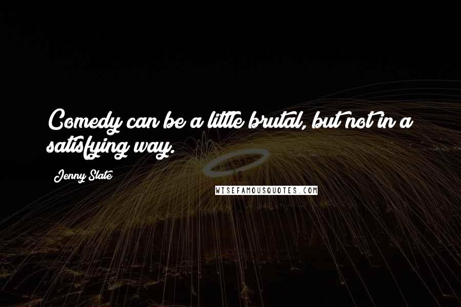 Jenny Slate Quotes: Comedy can be a little brutal, but not in a satisfying way.