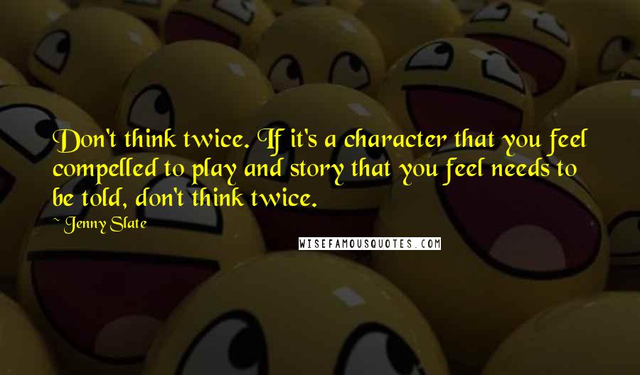Jenny Slate Quotes: Don't think twice. If it's a character that you feel compelled to play and story that you feel needs to be told, don't think twice.