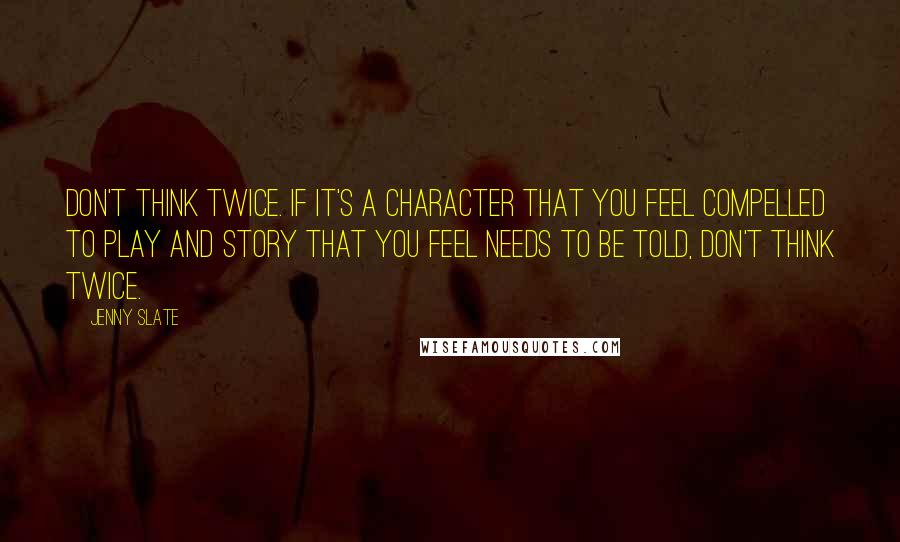 Jenny Slate Quotes: Don't think twice. If it's a character that you feel compelled to play and story that you feel needs to be told, don't think twice.