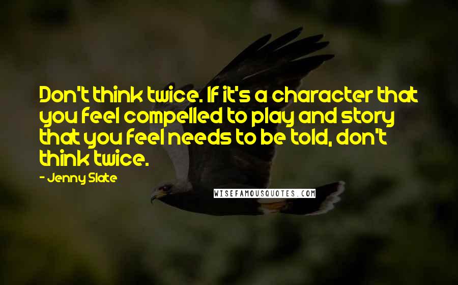 Jenny Slate Quotes: Don't think twice. If it's a character that you feel compelled to play and story that you feel needs to be told, don't think twice.