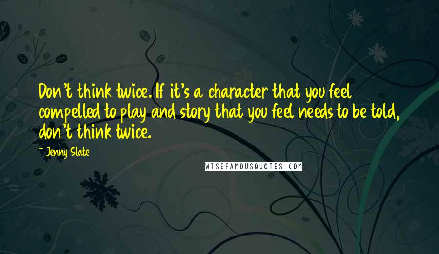 Jenny Slate Quotes: Don't think twice. If it's a character that you feel compelled to play and story that you feel needs to be told, don't think twice.