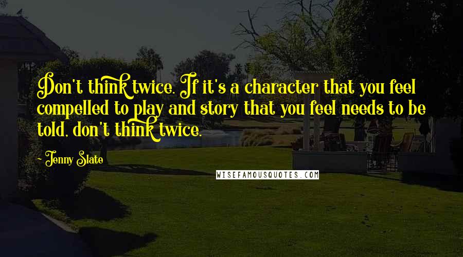 Jenny Slate Quotes: Don't think twice. If it's a character that you feel compelled to play and story that you feel needs to be told, don't think twice.