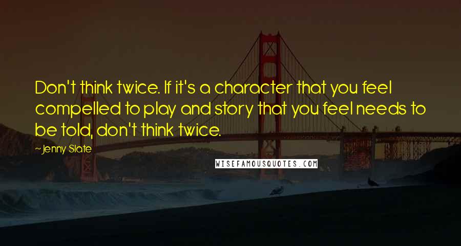 Jenny Slate Quotes: Don't think twice. If it's a character that you feel compelled to play and story that you feel needs to be told, don't think twice.