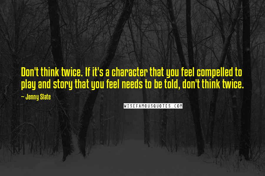 Jenny Slate Quotes: Don't think twice. If it's a character that you feel compelled to play and story that you feel needs to be told, don't think twice.