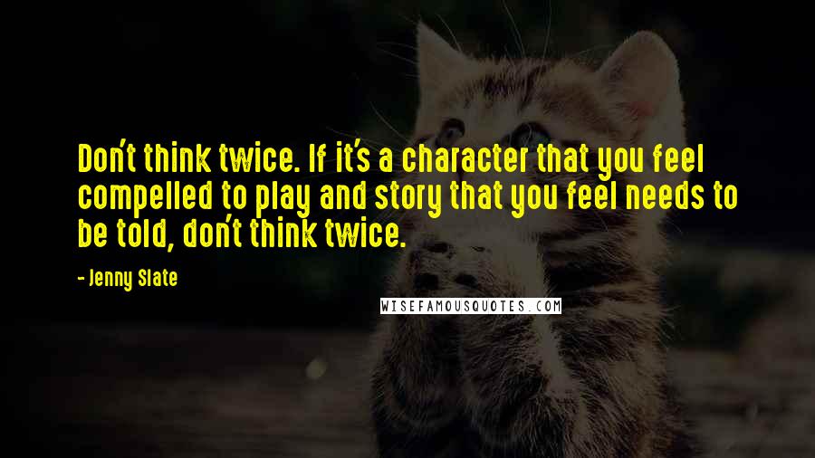 Jenny Slate Quotes: Don't think twice. If it's a character that you feel compelled to play and story that you feel needs to be told, don't think twice.