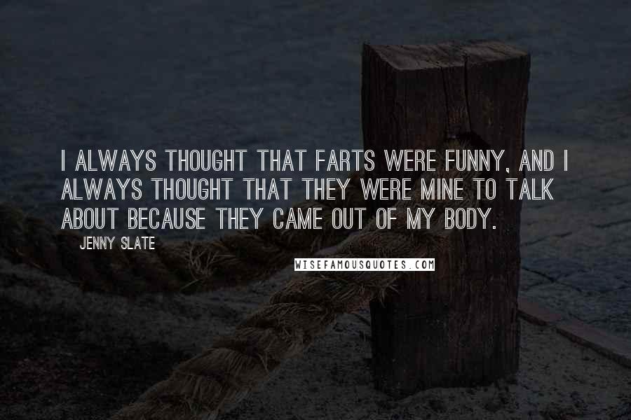 Jenny Slate Quotes: I always thought that farts were funny, and I always thought that they were mine to talk about because they came out of my body.