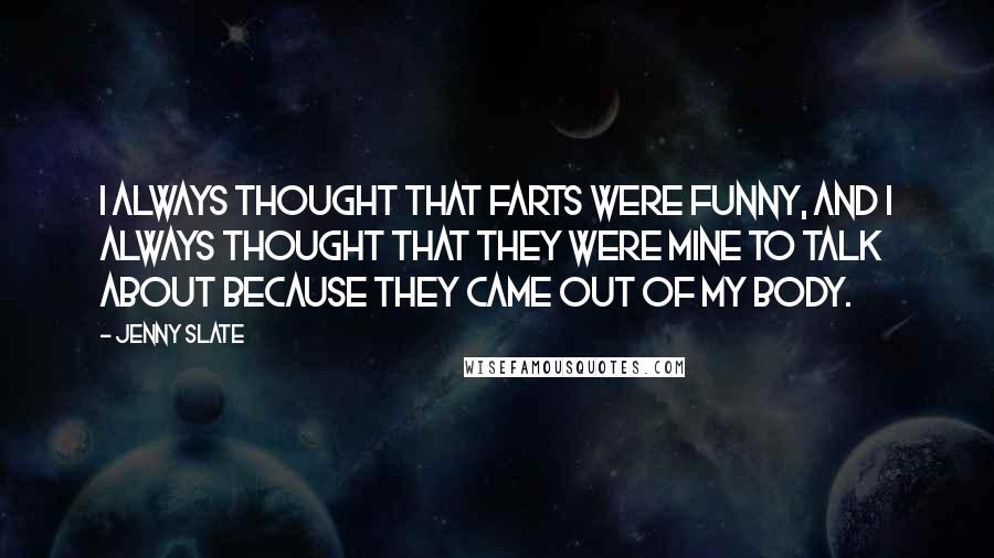 Jenny Slate Quotes: I always thought that farts were funny, and I always thought that they were mine to talk about because they came out of my body.