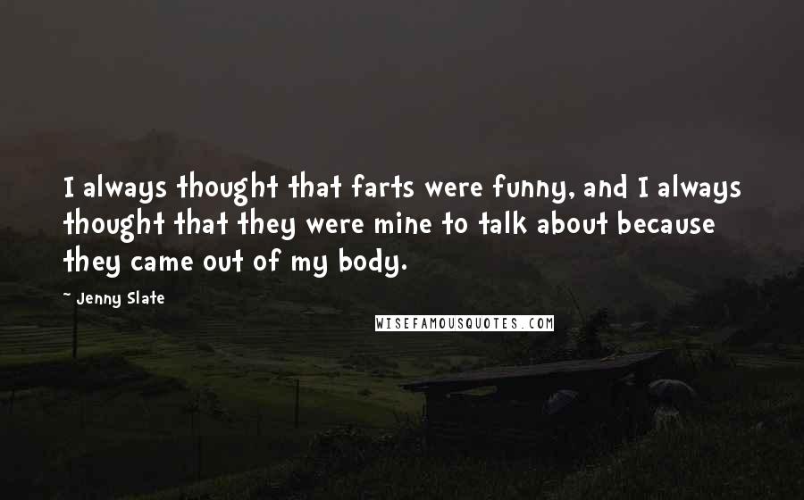 Jenny Slate Quotes: I always thought that farts were funny, and I always thought that they were mine to talk about because they came out of my body.