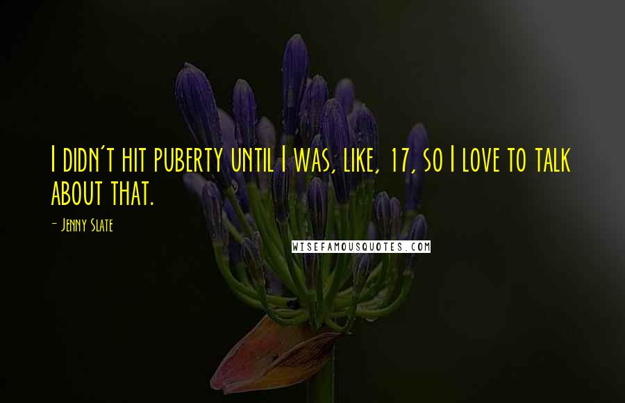 Jenny Slate Quotes: I didn't hit puberty until I was, like, 17, so I love to talk about that.