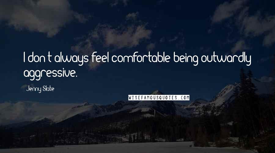 Jenny Slate Quotes: I don't always feel comfortable being outwardly aggressive.