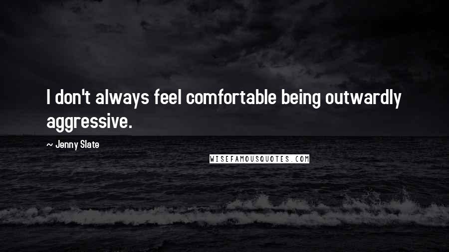 Jenny Slate Quotes: I don't always feel comfortable being outwardly aggressive.