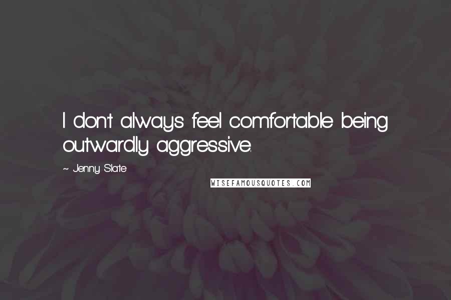 Jenny Slate Quotes: I don't always feel comfortable being outwardly aggressive.