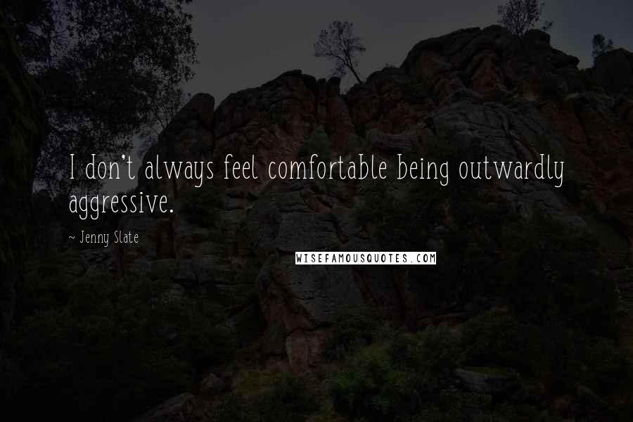 Jenny Slate Quotes: I don't always feel comfortable being outwardly aggressive.