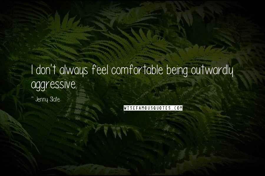 Jenny Slate Quotes: I don't always feel comfortable being outwardly aggressive.