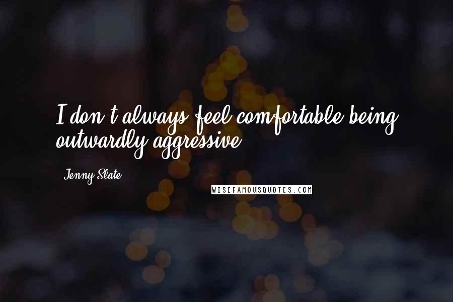 Jenny Slate Quotes: I don't always feel comfortable being outwardly aggressive.