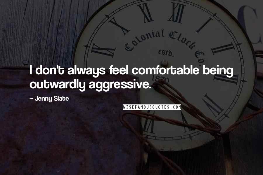 Jenny Slate Quotes: I don't always feel comfortable being outwardly aggressive.