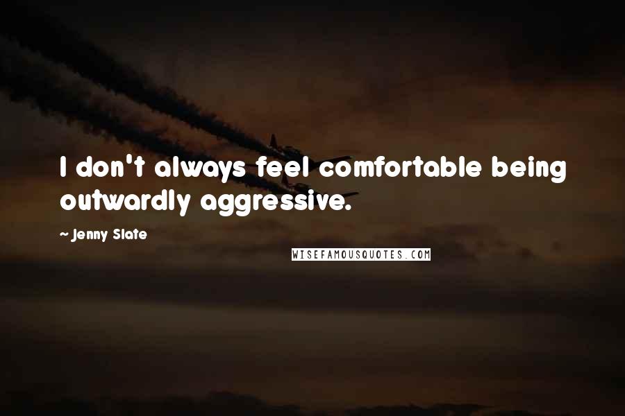 Jenny Slate Quotes: I don't always feel comfortable being outwardly aggressive.