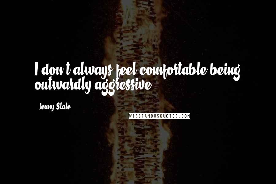 Jenny Slate Quotes: I don't always feel comfortable being outwardly aggressive.