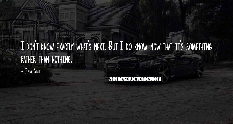 Jenny Slate Quotes: I don't know exactly what's next. But I do know now that it's something rather than nothing.