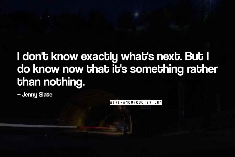 Jenny Slate Quotes: I don't know exactly what's next. But I do know now that it's something rather than nothing.