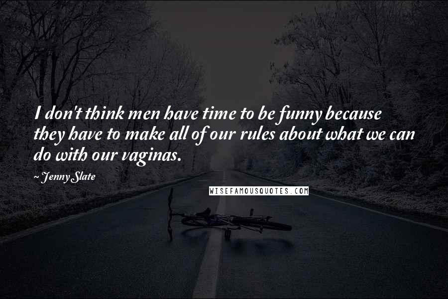 Jenny Slate Quotes: I don't think men have time to be funny because they have to make all of our rules about what we can do with our vaginas.