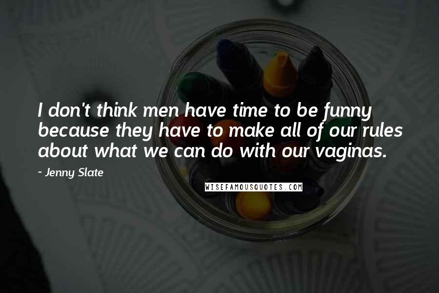 Jenny Slate Quotes: I don't think men have time to be funny because they have to make all of our rules about what we can do with our vaginas.