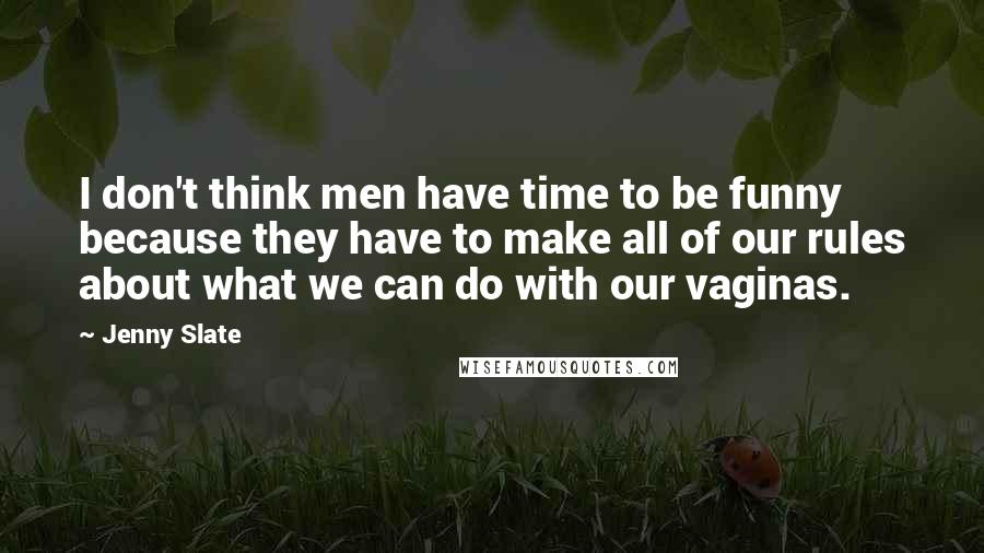 Jenny Slate Quotes: I don't think men have time to be funny because they have to make all of our rules about what we can do with our vaginas.