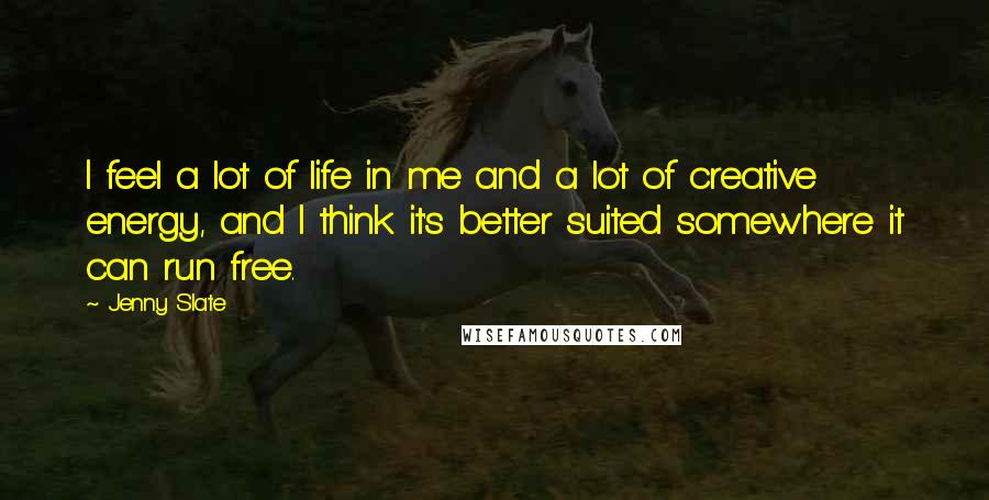 Jenny Slate Quotes: I feel a lot of life in me and a lot of creative energy, and I think it's better suited somewhere it can run free.