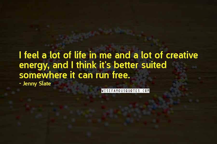 Jenny Slate Quotes: I feel a lot of life in me and a lot of creative energy, and I think it's better suited somewhere it can run free.