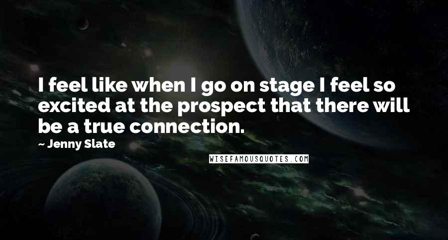 Jenny Slate Quotes: I feel like when I go on stage I feel so excited at the prospect that there will be a true connection.