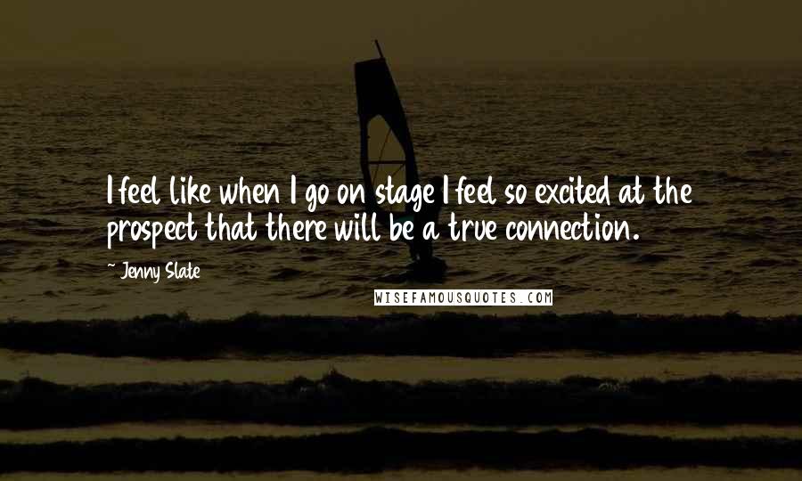 Jenny Slate Quotes: I feel like when I go on stage I feel so excited at the prospect that there will be a true connection.