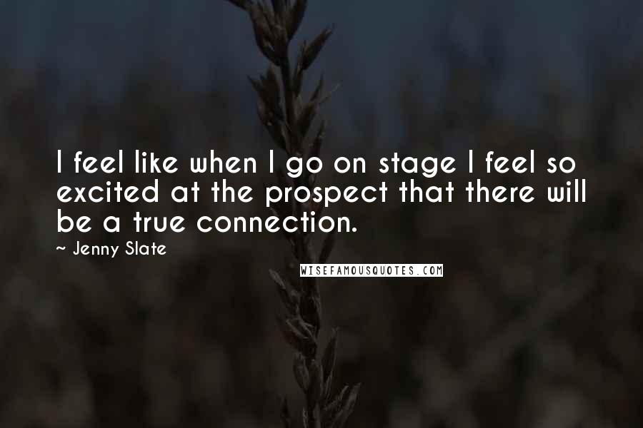 Jenny Slate Quotes: I feel like when I go on stage I feel so excited at the prospect that there will be a true connection.