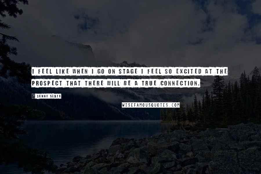 Jenny Slate Quotes: I feel like when I go on stage I feel so excited at the prospect that there will be a true connection.