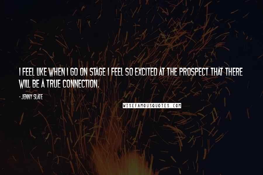 Jenny Slate Quotes: I feel like when I go on stage I feel so excited at the prospect that there will be a true connection.