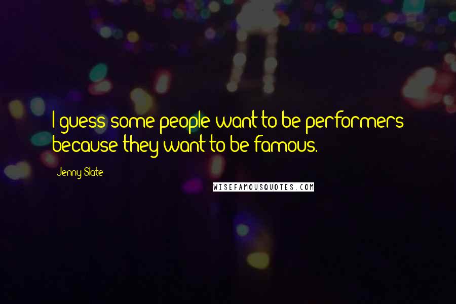 Jenny Slate Quotes: I guess some people want to be performers because they want to be famous.