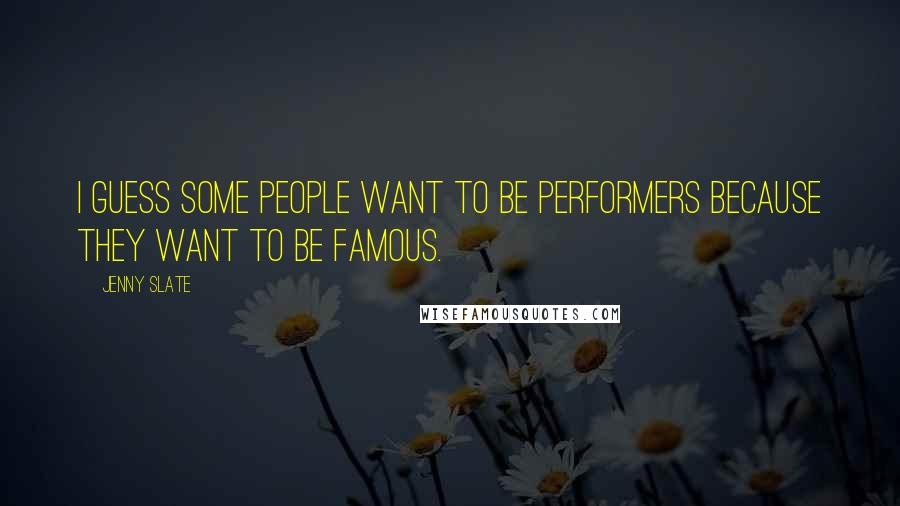 Jenny Slate Quotes: I guess some people want to be performers because they want to be famous.