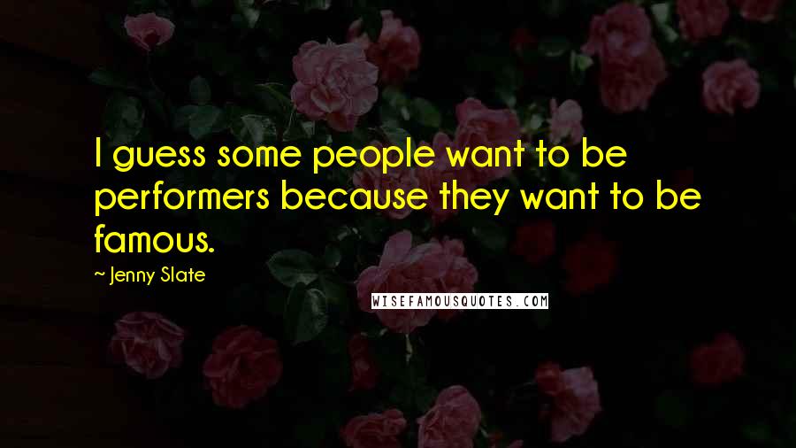 Jenny Slate Quotes: I guess some people want to be performers because they want to be famous.