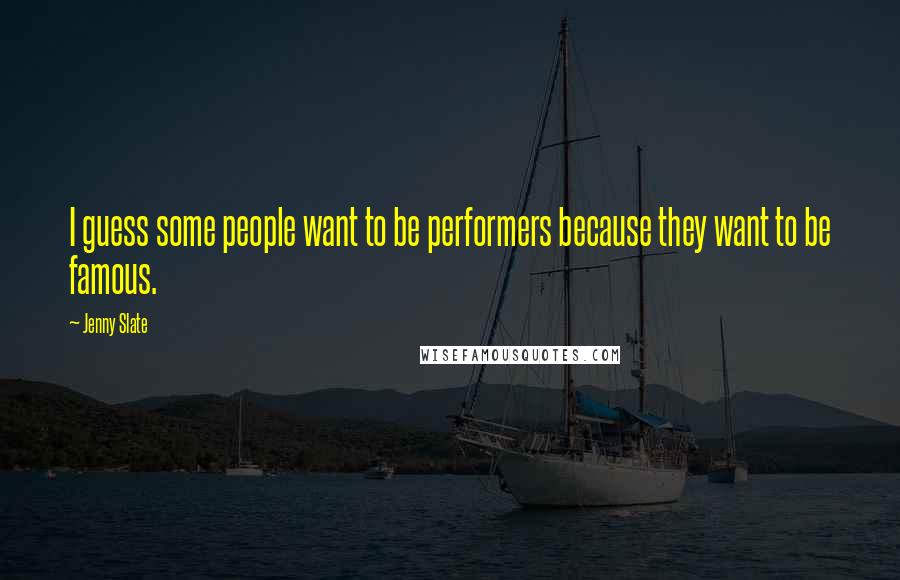 Jenny Slate Quotes: I guess some people want to be performers because they want to be famous.